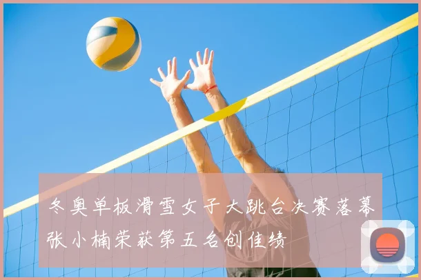 冬奥单板滑雪女子大跳台决赛落幕张小楠荣获第五名创佳绩