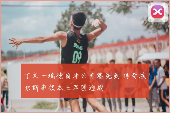 丁文一瑞德南非公开赛亮剑 传奇埃尔斯率领本土军团迎战