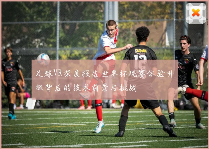 足球VR深度报告世界杯观赛体验升级背后的技术前景与挑战