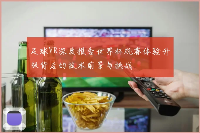 足球VR深度报告世界杯观赛体验升级背后的技术前景与挑战
