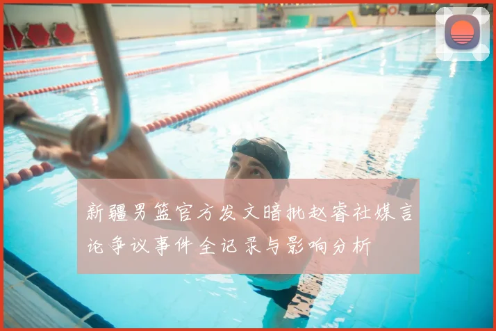 新疆男篮官方发文暗批赵睿社媒言论争议事件全记录与影响分析