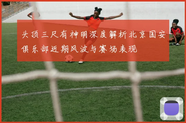 头顶三尺有神明深度解析北京国安俱乐部近期风波与赛场表现