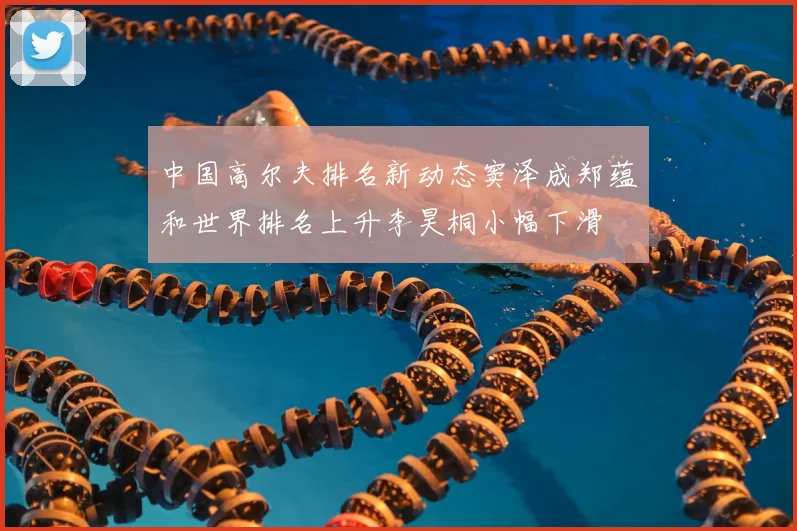 中国高尔夫排名新动态窦泽成郑蕴和世界排名上升李昊桐小幅下滑