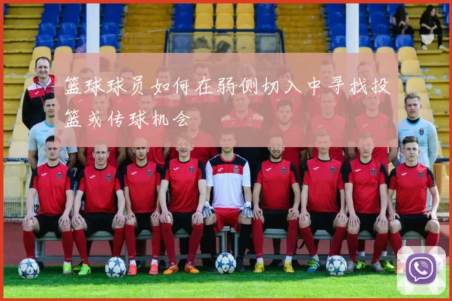 篮球球员如何在弱侧切入中寻找投篮或传球机会