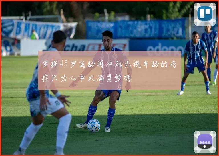 罗斯45岁高龄再冲冠无视年龄的存在只为心中大满贯梦想