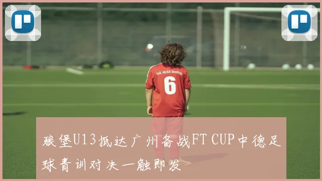 狼堡U13抵达广州备战FT CUP中德足球青训对决一触即发