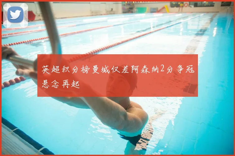 英超积分榜曼城仅差阿森纳2分争冠悬念再起