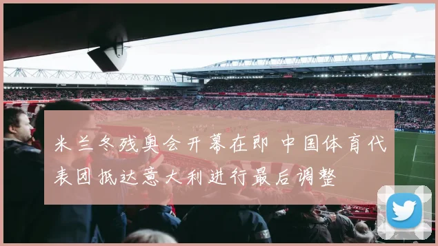 米兰冬残奥会开幕在即 中国体育代表团抵达意大利进行最后调整