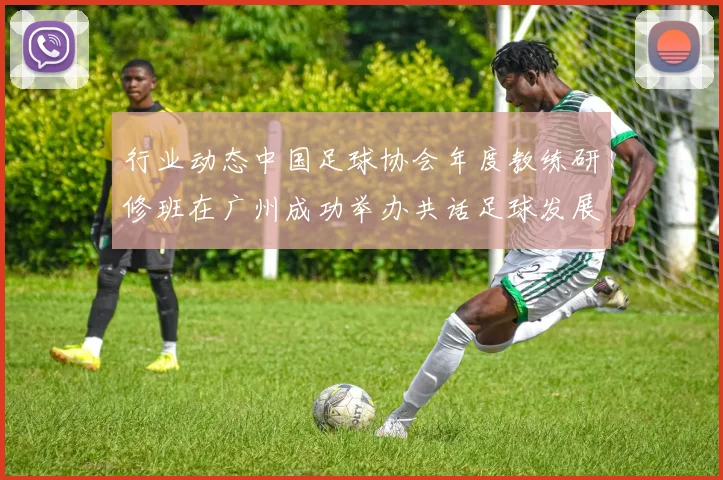 行业动态中国足球协会年度教练研修班在广州成功举办共话足球发展未来