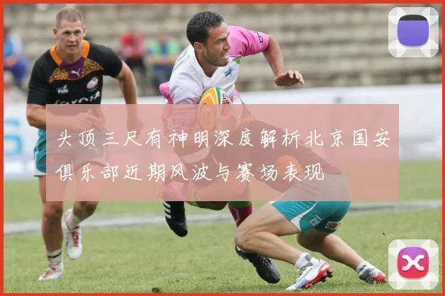 头顶三尺有神明深度解析北京国安俱乐部近期风波与赛场表现