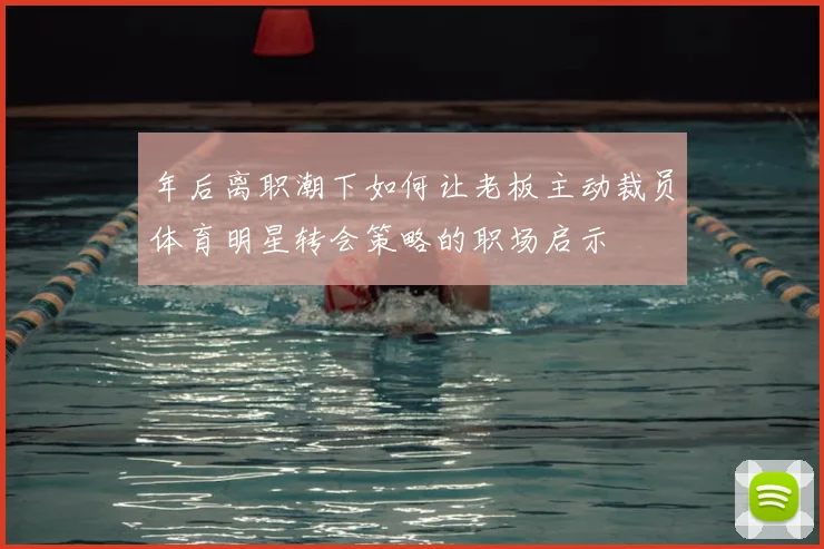 年后离职潮下如何让老板主动裁员体育明星转会策略的职场启示