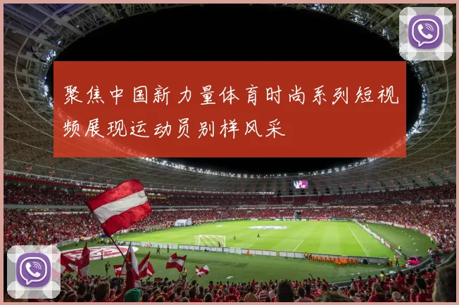 聚焦中国新力量体育时尚系列短视频展现运动员别样风采