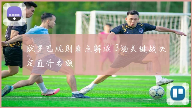 欧罗巴规则看点解读 3场关键战决定直升名额