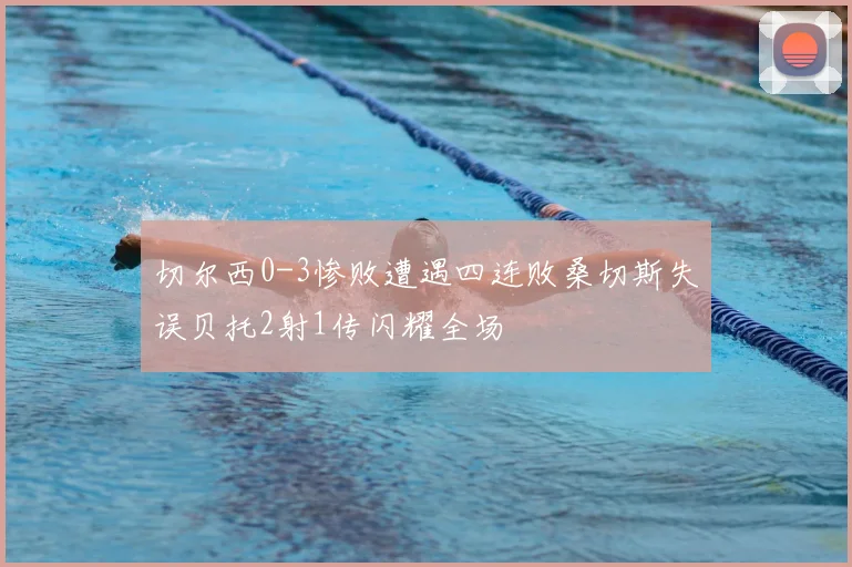 切尔西0-3惨败遭遇四连败桑切斯失误贝托2射1传闪耀全场