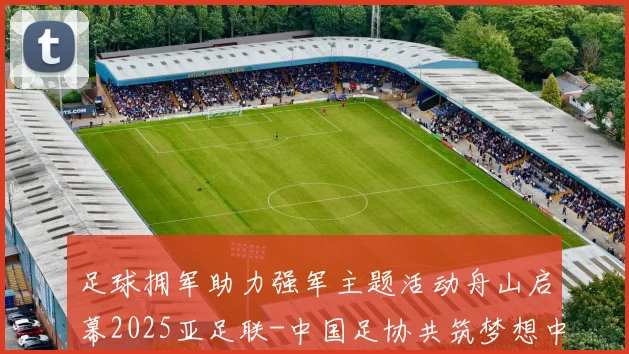 足球拥军助力强军主题活动舟山启幕2025亚足联-中国足协共筑梦想中国