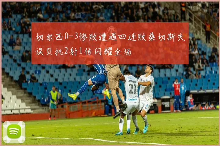 切尔西0-3惨败遭遇四连败桑切斯失误贝托2射1传闪耀全场